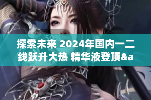 探索未來 2024年國(guó)內(nèi)一二線躍升大熱 精華液登頂&矚目