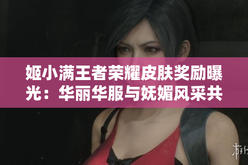 姬小滿王者榮耀皮膚獎(jiǎng)勵(lì)曝光：華麗華服與嫵媚風(fēng)采共融