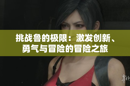 挑戰(zhàn)魯?shù)臉O限：激發(fā)創(chuàng)新、勇氣與冒險的冒險之旅