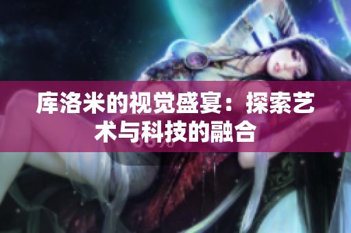 庫洛米的視覺盛宴：探索藝術(shù)與科技的融合