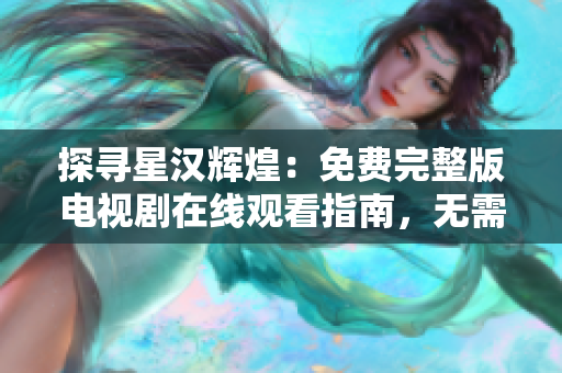 探尋星漢輝煌：免費完整版電視劇在線觀看指南，無需付費！
