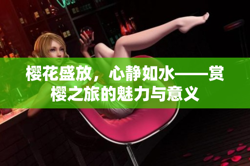 櫻花盛放，心靜如水——賞櫻之旅的魅力與意義