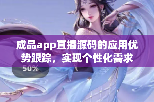 成品app直播源碼的應用優(yōu)勢跟蹤，實現(xiàn)個性化需求