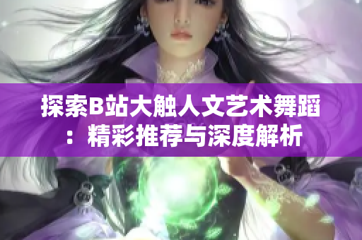 探索B站大觸人文藝術(shù)舞蹈：精彩推薦與深度解析