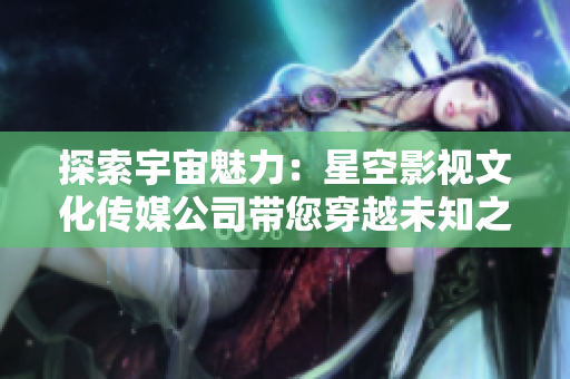 探索宇宙魅力：星空影視文化傳媒公司帶您穿越未知之旅
