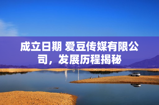成立日期 愛(ài)豆傳媒有限公司，發(fā)展歷程揭秘
