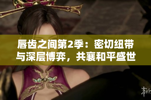 唇齒之間第2季：密切紐帶與深層博弈，共襄和平盛世