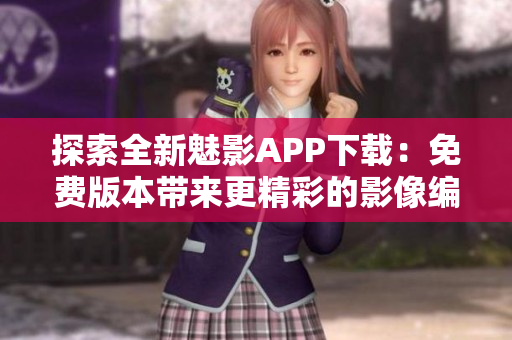 探索全新魅影APP下載：免費(fèi)版本帶來(lái)更精彩的影像編輯體驗(yàn)