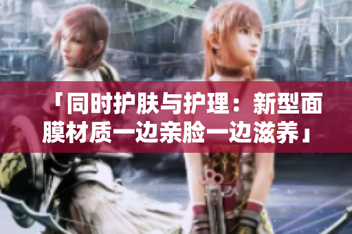 「同時(shí)護(hù)膚與護(hù)理：新型面膜材質(zhì)一邊親臉一邊滋養(yǎng)」