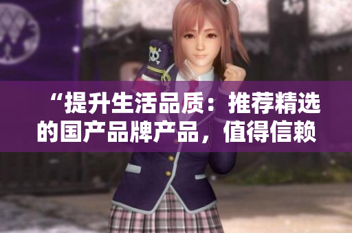 “提升生活品質(zhì)：推薦精選的國產(chǎn)品牌產(chǎn)品，值得信賴的品質(zhì)選擇”