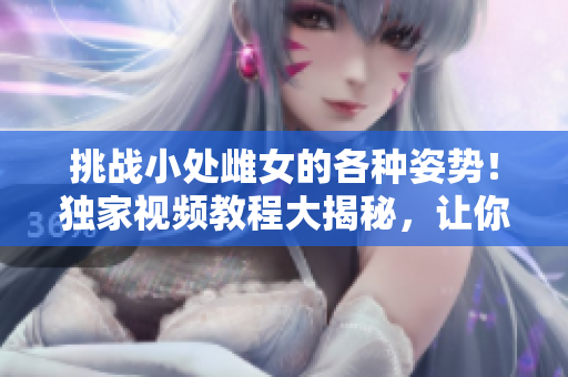 挑戰(zhàn)小處雌女的各種姿勢！獨(dú)家視頻教程大揭秘，讓你玩轉(zhuǎn)技巧、享受樂趣！
