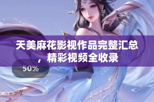 天美麻花影視作品完整匯總，精彩視頻全收錄