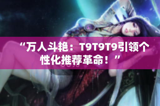 “萬人斗艷：T9T9T9引領(lǐng)個性化推薦革命！”