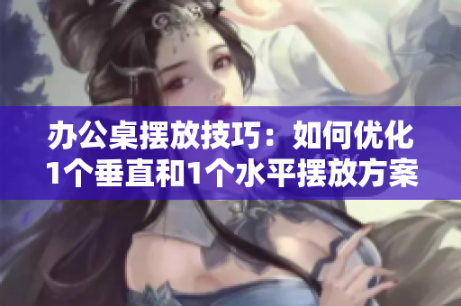 辦公桌擺放技巧：如何優(yōu)化1個(gè)垂直和1個(gè)水平擺放方案