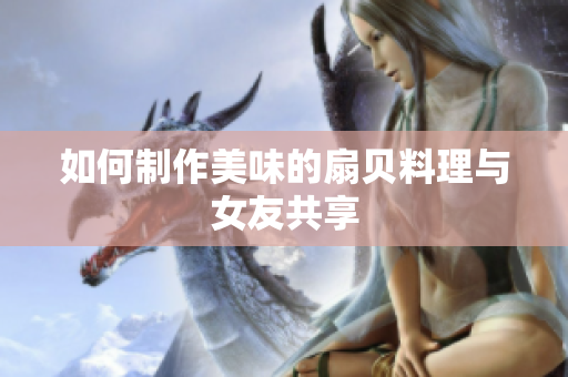如何制作美味的扇貝料理與女友共享