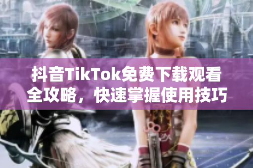 抖音TikTok免費(fèi)下載觀看全攻略，快速掌握使用技巧