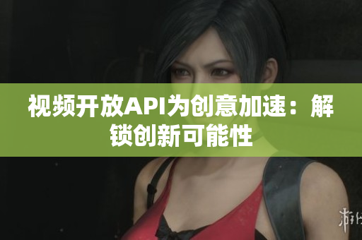 視頻開放API為創(chuàng)意加速：解鎖創(chuàng)新可能性