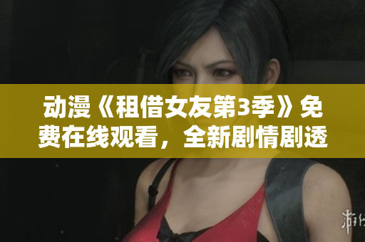 動漫《租借女友第3季》免費在線觀看，全新劇情劇透揭秘