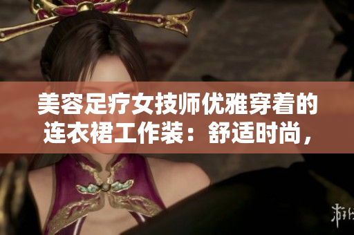 美容足療女技師優(yōu)雅穿著的連衣裙工作裝：舒適時尚，展現(xiàn)專業(yè)魅力
