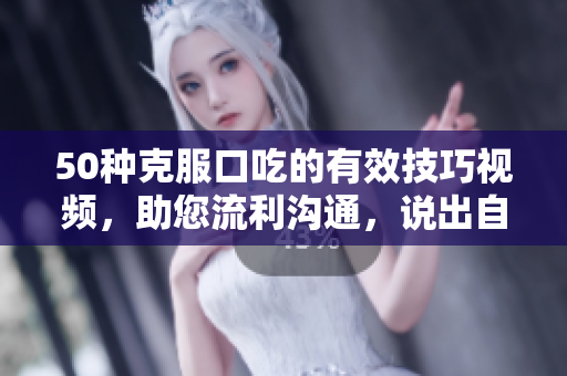 50種克服口吃的有效技巧視頻，助您流利溝通，說出自信與流暢