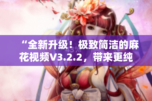 “全新升級！極致簡潔的麻花視頻V3.2.2，帶來更純凈的觀影體驗！”