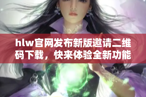 hlw官網(wǎng)發(fā)布新版邀請二維碼下載，快來體驗全新功能！