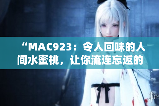 “MAC923：令人回味的人間水蜜桃，讓你流連忘返的味蕾體驗(yàn)！”