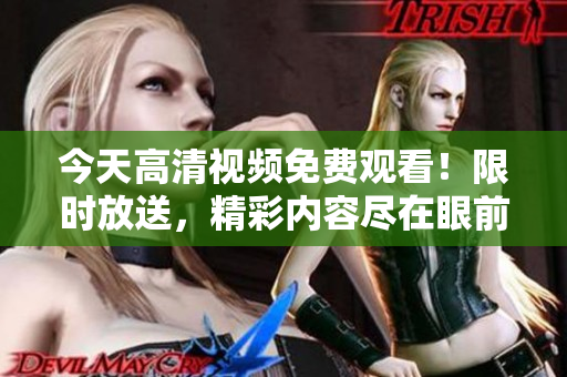 今天高清視頻免費(fèi)觀看！限時(shí)放送，精彩內(nèi)容盡在眼前