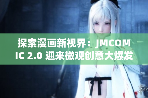 探索漫畫新視界：JMCOMIC 2.0 迎來微觀創(chuàng)意大爆發(fā)！