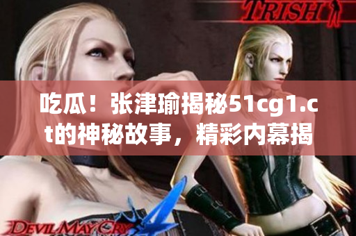 吃瓜！張津瑜揭秘51cg1.ct的神秘故事，精彩內(nèi)幕揭曉
