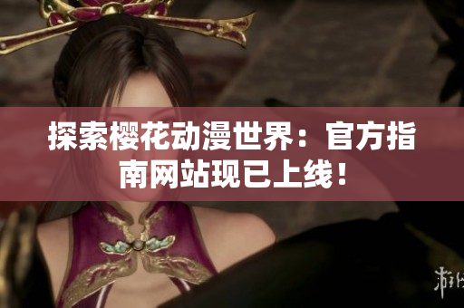 探索櫻花動漫世界：官方指南網(wǎng)站現(xiàn)已上線！