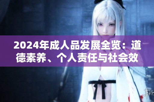 2024年成人品發(fā)展全覽：道德素養(yǎng)、個(gè)人責(zé)任與社會(huì)效益