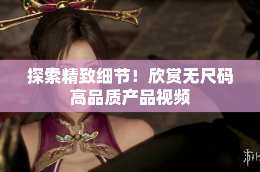 探索精致細(xì)節(jié)！欣賞無尺碼高品質(zhì)產(chǎn)品視頻
