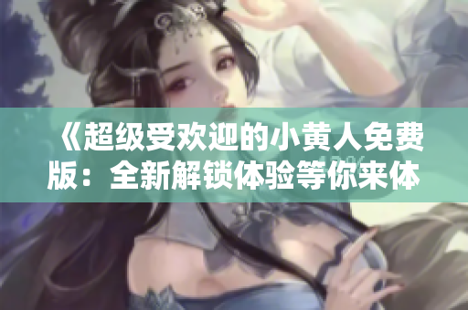 《超級(jí)受歡迎的小黃人免費(fèi)版：全新解鎖體驗(yàn)等你來體驗(yàn)！》