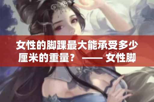 女性的腳踝最大能承受多少厘米的重量？ —— 女性腳踝最大承受力是多少厘米？