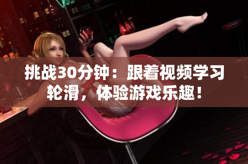 挑戰(zhàn)30分鐘：跟著視頻學(xué)習(xí)輪滑，體驗(yàn)游戲樂趣！