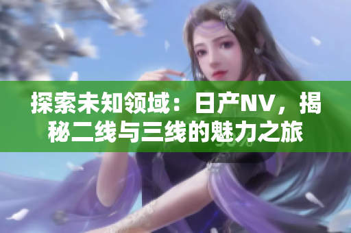 探索未知領域：日產(chǎn)NV，揭秘二線與三線的魅力之旅