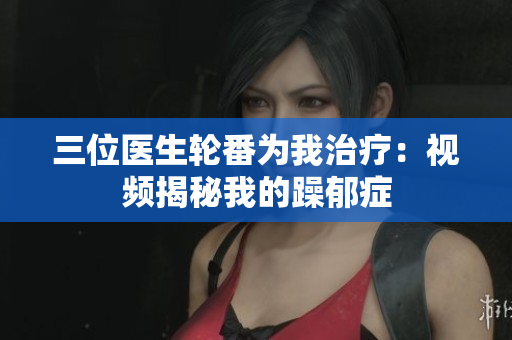 三位醫(yī)生輪番為我治療：視頻揭秘我的躁郁癥
