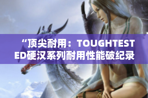 “頂尖耐用：TOUGHTESTED硬漢系列耐用性能破紀錄”