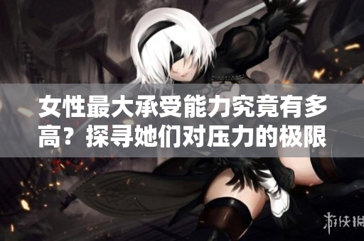 女性最大承受能力究竟有多高？探尋她們對壓力的極限界限