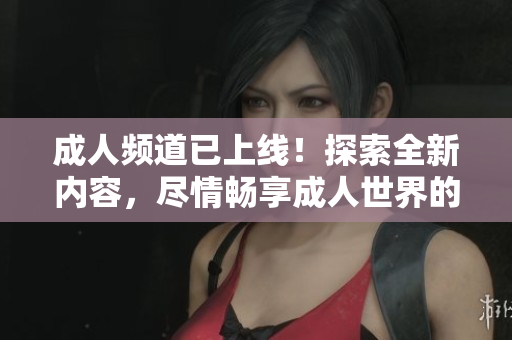 成人頻道已上線！探索全新內(nèi)容，盡情暢享成人世界的精彩時(shí)刻！