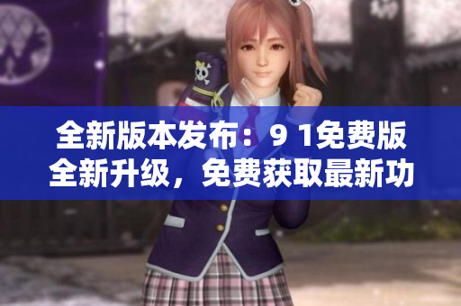 全新版本發(fā)布：9 1免費(fèi)版全新升級(jí)，免費(fèi)獲取最新功能