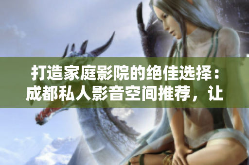 打造家庭影院的絕佳選擇：成都私人影音空間推薦，讓您盡享視聽(tīng)盛宴