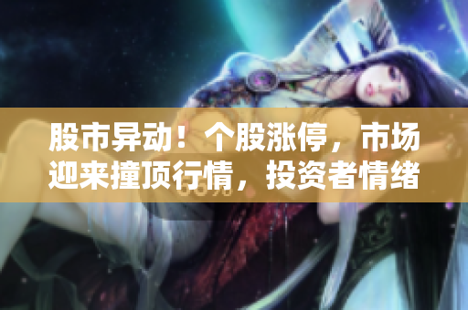 股市異動！個股漲停，市場迎來撞頂行情，投資者情緒高漲