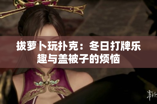 拔蘿卜玩撲克：冬日打牌樂趣與蓋被子的煩惱