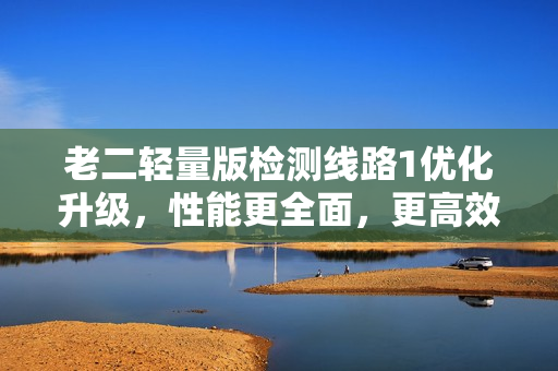 老二輕量版檢測(cè)線路1優(yōu)化升級(jí)，性能更全面，更高效