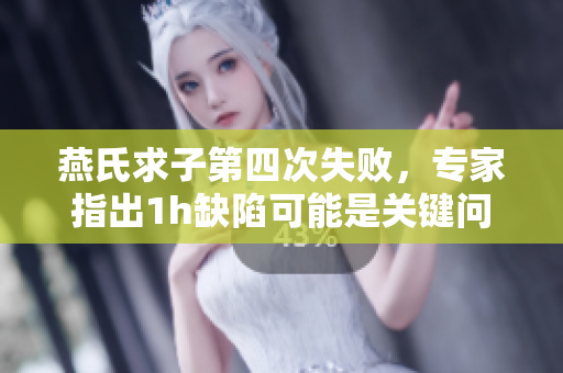 燕氏求子第四次失敗，專家指出1h缺陷可能是關鍵問題