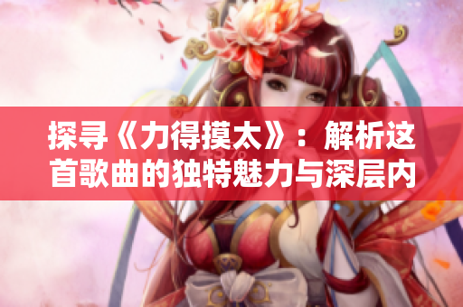 探尋《力得摸太》：解析這首歌曲的獨(dú)特魅力與深層內(nèi)涵