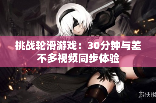 挑戰(zhàn)輪滑游戲：30分鐘與差不多視頻同步體驗