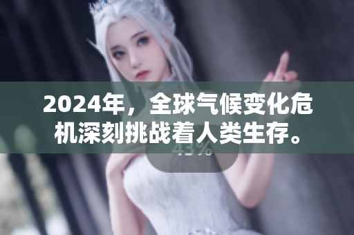 2024年，全球氣候變化危機(jī)深刻挑戰(zhàn)著人類生存。